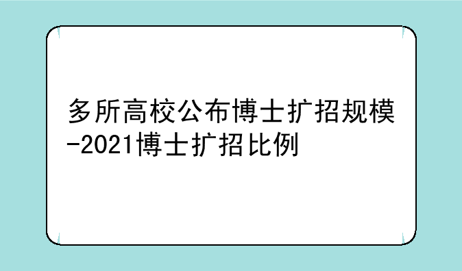 多所高校公布博士扩招规模-2021博士扩招比例