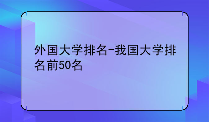 外国大学排名-我国大学排名前50名