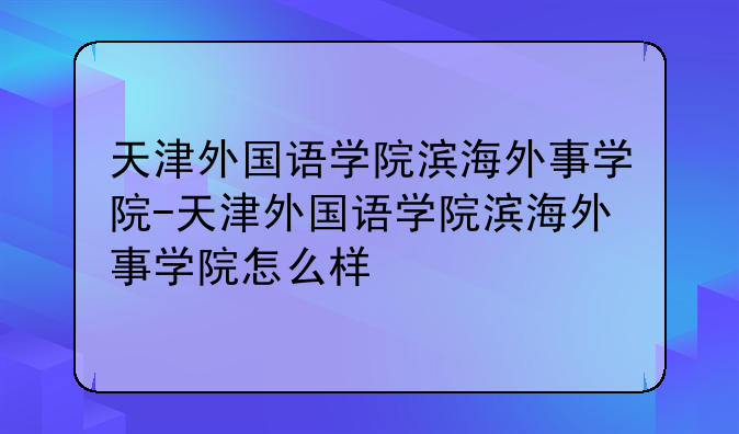 天津外国语学院滨海外事学院-天津外国语学院滨海外事学院怎么样
