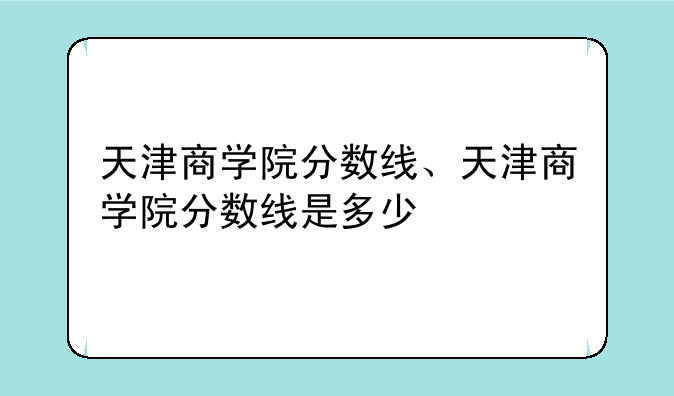 天津商学院分数线、天津商学院分数线是多少