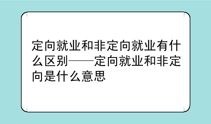 定向就业和非定向就业有什么区别——定向就业和非定向是什么意思