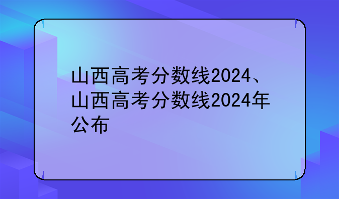 山西高考分数线2024、山西高考分数线2024年公布