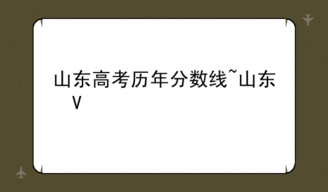 山东高考历年分数线~山东往年高考分数