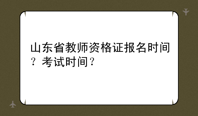山东省教师资格证报名时间？考试时间？