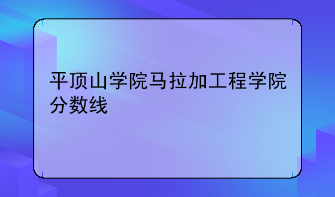 平顶山学院马拉加工程学院分数线