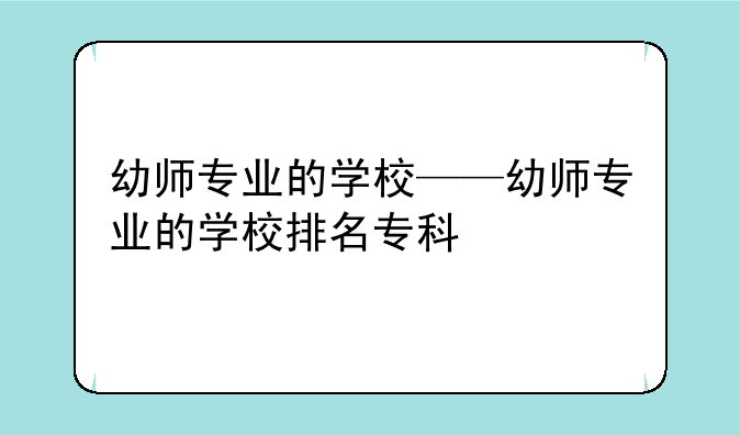 幼师专业的学校——幼师专业的学校排名专科