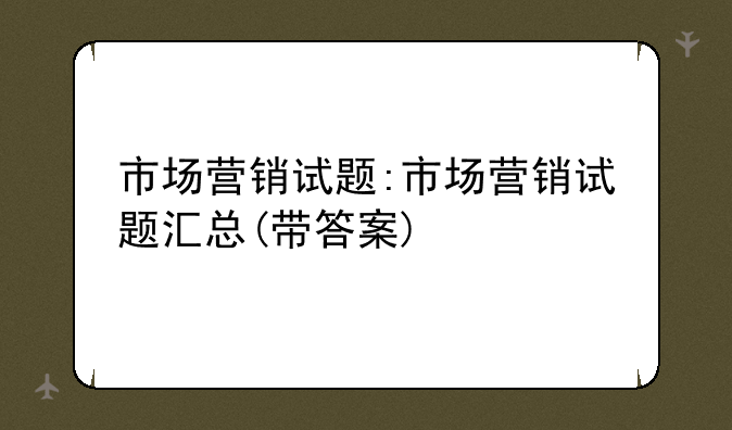 市场营销试题:市场营销试题汇总(带答案)