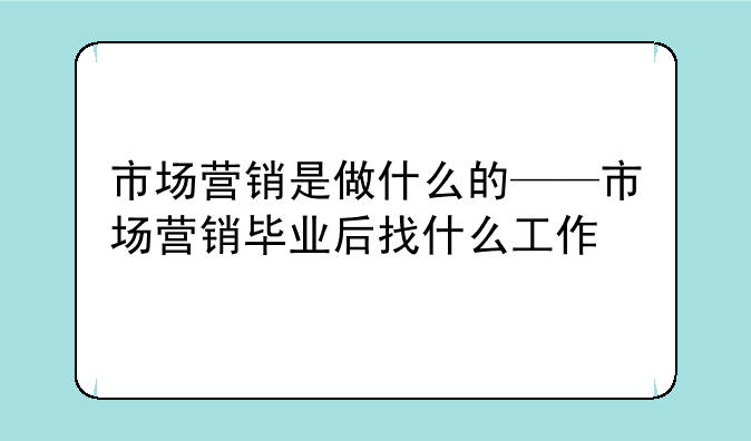 市场营销是做什么的——市场营销毕业后找什么工作