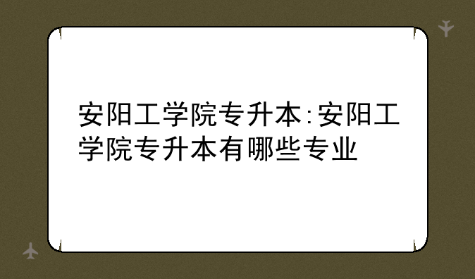 安阳工学院专升本:安阳工学院专升本有哪些专业
