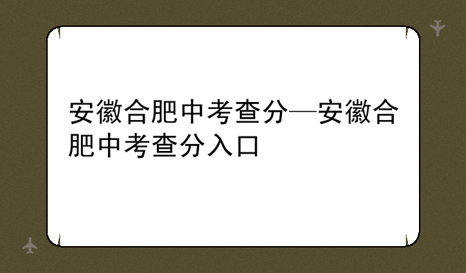 安徽合肥中考查分—安徽合肥中考查分入口