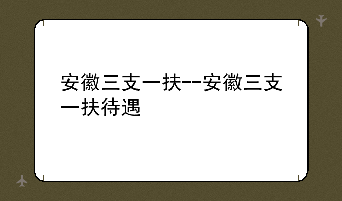 安徽三支一扶--安徽三支一扶待遇