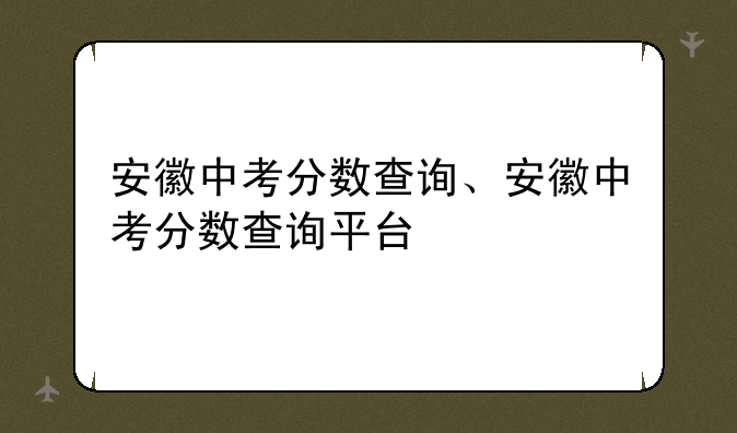 安徽中考分数查询、安徽中考分数查询平台