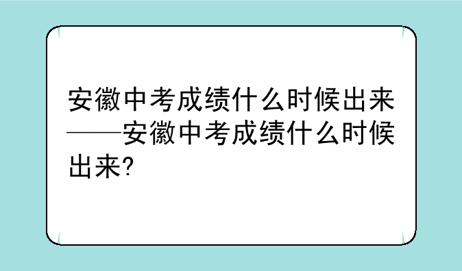 安徽中考成绩什么时候出来——安徽中考成绩什么时候出来?