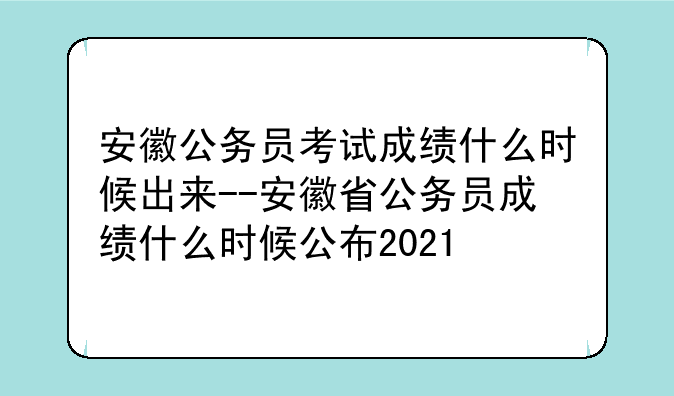 安徽公务员考试成绩什么时候出来--安徽省公务员成绩什么时候公布2021