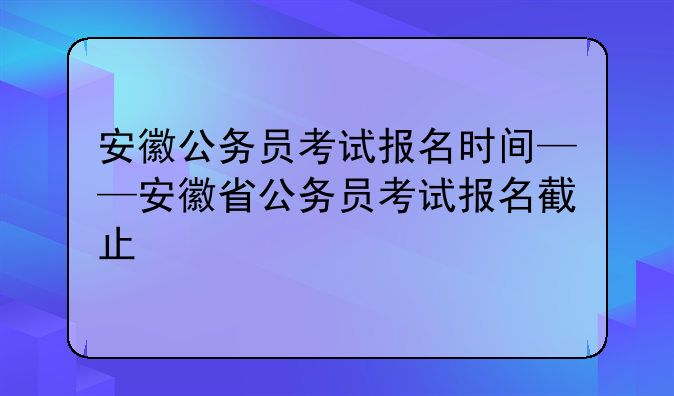 安徽公务员考试报名时间——安徽省公务员考试报名截止