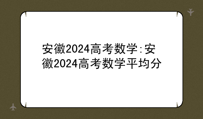 安徽2024高考数学:安徽2024高考数学平均分