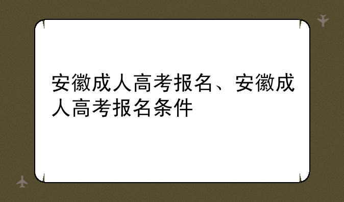安徽成人高考报名、安徽成人高考报名条件