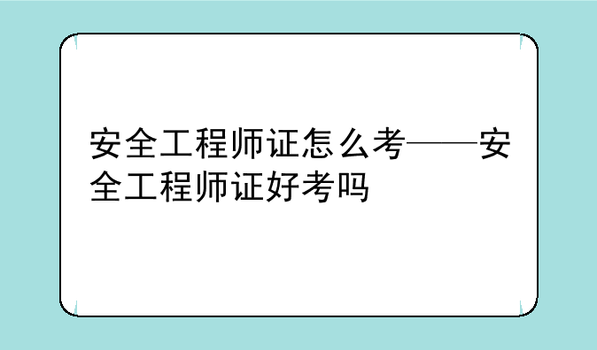 安全工程师证怎么考——安全工程师证好考吗
