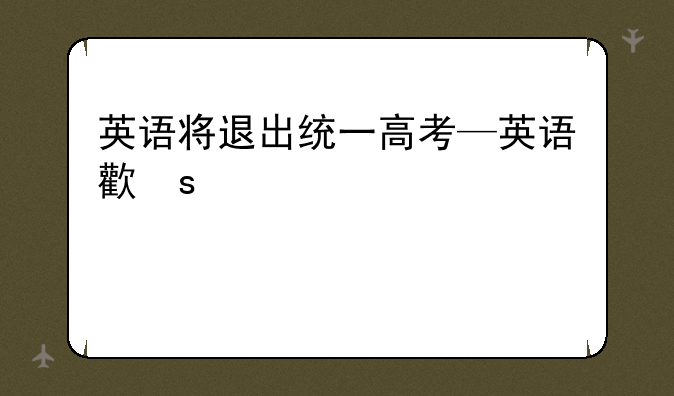 英语将退出统一高考—英语正式退出高考