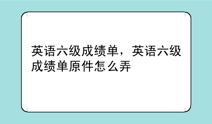 英语六级成绩单，英语六级成绩单原件怎么弄
