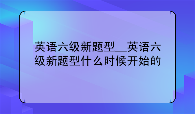 英语六级新题型__英语六级新题型什么时候开始的