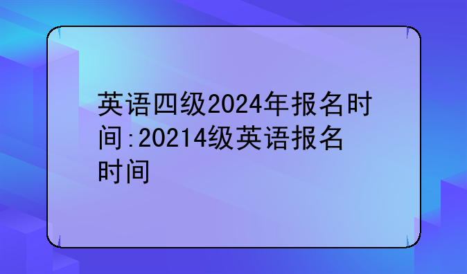 英语四级2024年报名时间:20214级英语报名时间