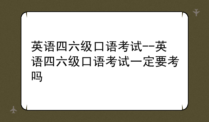 英语四六级口语考试--英语四六级口语考试一定要考吗