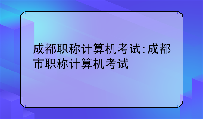 成都职称计算机考试:成都市职称计算机考试