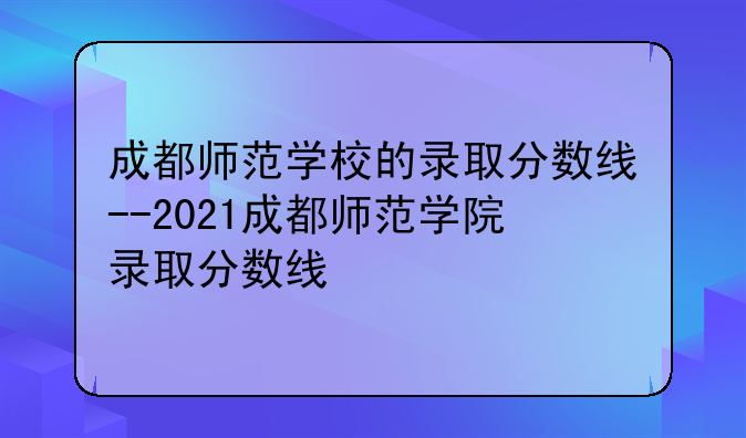 成都师范学校的录取分数线--2021成都师范学院录取分数线