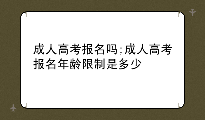 成人高考报名吗;成人高考报名年龄限制是多少