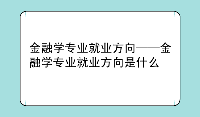金融学专业就业方向——金融学专业就业方向是什么