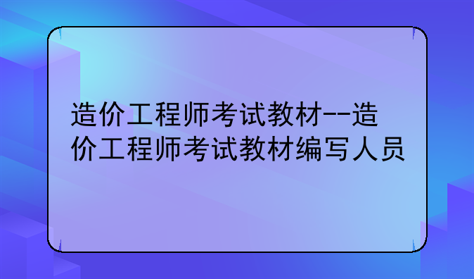 造价工程师考试教材--造价工程师考试教材编写人员