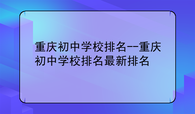 重庆初中学校排名--重庆初中学校排名最新排名