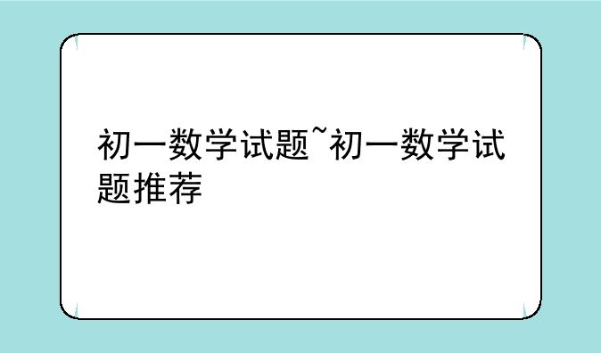 初一数学试题~初一数学试题推荐
