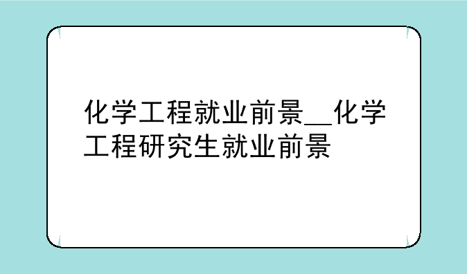 化学工程就业前景__化学工程研究生就业前景