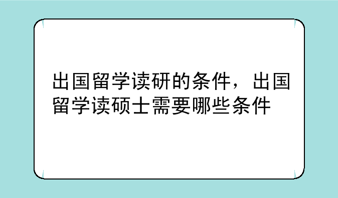 出国留学读研的条件，出国留学读硕士需要哪些条件