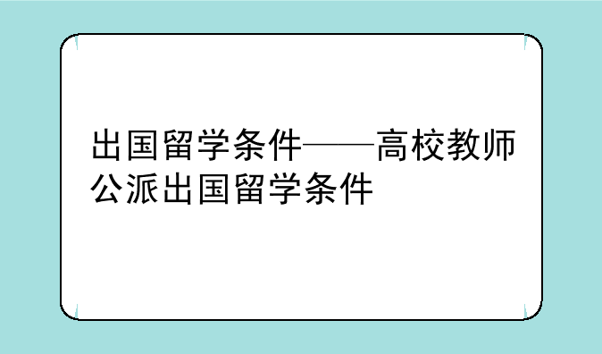 出国留学条件——高校教师公派出国留学条件