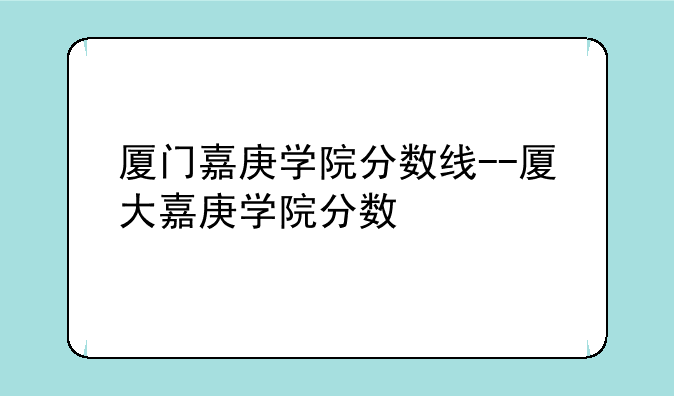 厦门嘉庚学院分数线--厦大嘉庚学院分数