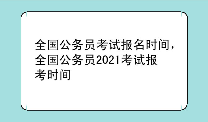 全国公务员考试报名时间，全国公务员2021考试报考时间