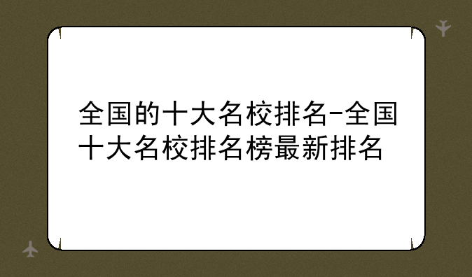 全国的十大名校排名-全国十大名校排名榜最新排名