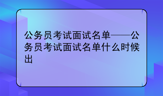 公务员考试面试名单——公务员考试面试名单什么时候出