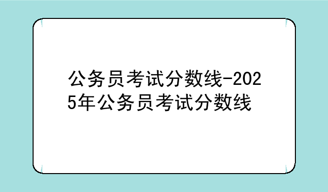 公务员考试分数线-2025年公务员考试分数线