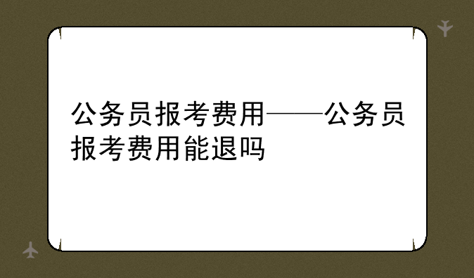 公务员报考费用——公务员报考费用能退吗