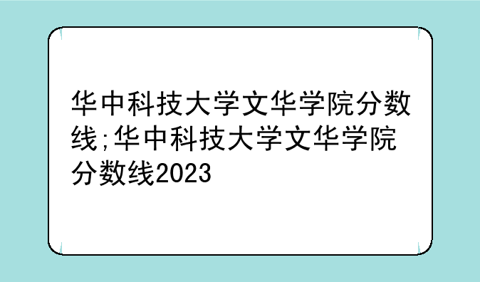 华中科技大学文华学院分数线;华中科技大学文华学院分数线2023
