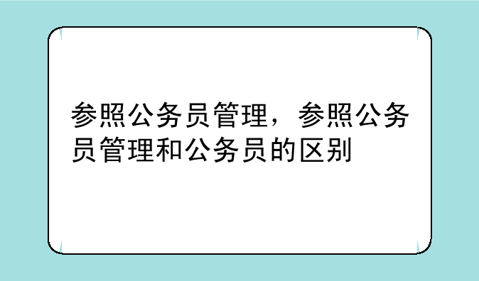 参照公务员管理，参照公务员管理和公务员的区别